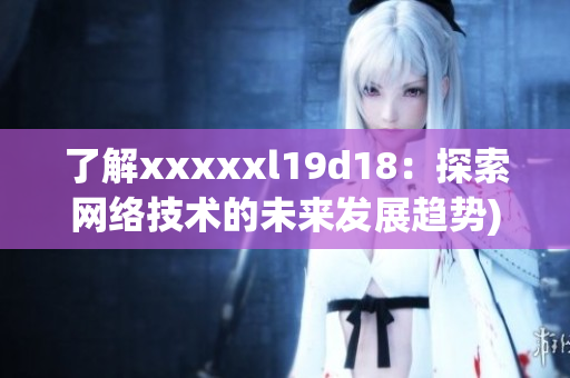 了解xxxxxl19d18：探索网络技术的未来发展趋势)