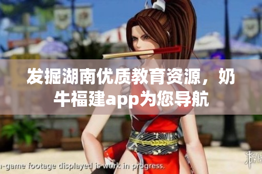 发掘湖南优质教育资源，奶牛福建app为您导航