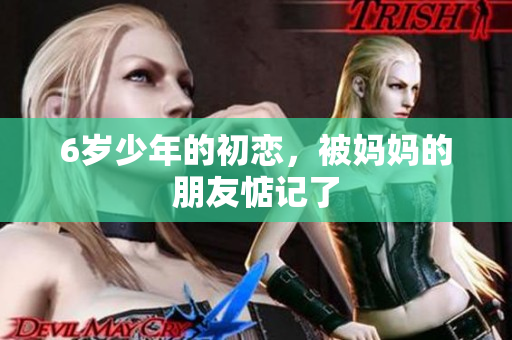 6岁少年的初恋，被妈妈的朋友惦记了