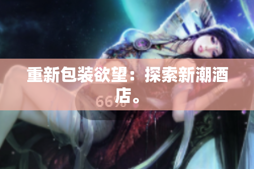 重新包装欲望：探索新潮酒店。