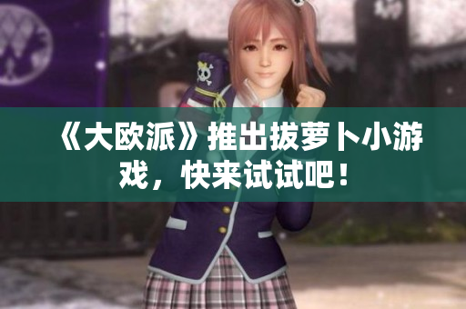 《大欧派》推出拔萝卜小游戏，快来试试吧！