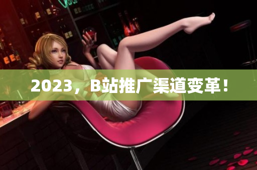 2023，B站推广渠道变革！
