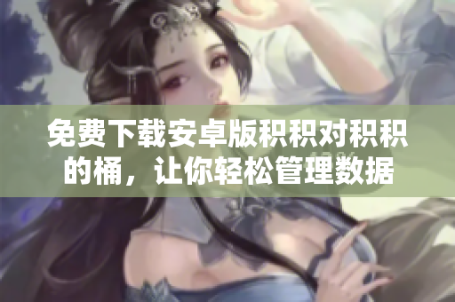 免费下载安卓版积积对积积的桶，让你轻松管理数据