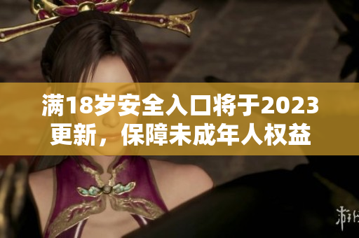 满18岁安全入口将于2023更新，保障未成年人权益