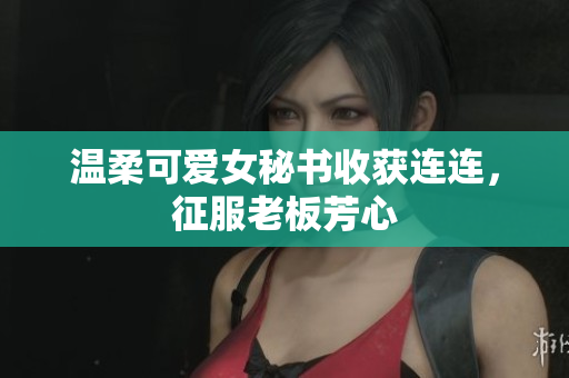 温柔可爱女秘书收获连连，征服老板芳心