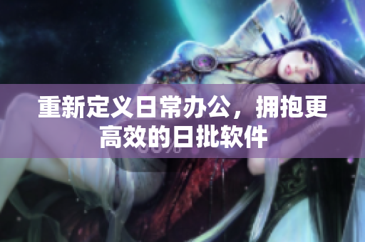 重新定义日常办公，拥抱更高效的日批软件