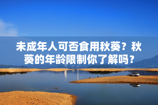 未成年人可否食用秋葵？秋葵的年龄限制你了解吗？