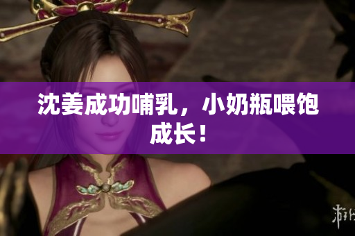 沈姜成功哺乳，小奶瓶喂饱成长！