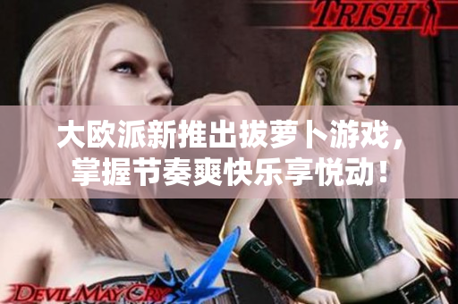 大欧派新推出拔萝卜游戏，掌握节奏爽快乐享悦动！
