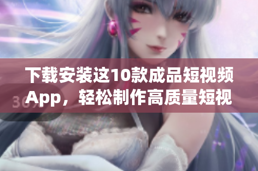 下载安装这10款成品短视频App，轻松制作高质量短视频！