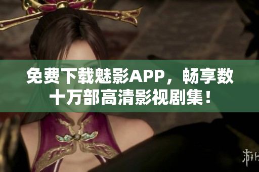 免费下载魅影APP，畅享数十万部高清影视剧集！