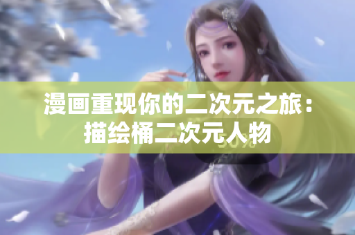 漫画重现你的二次元之旅：描绘桶二次元人物