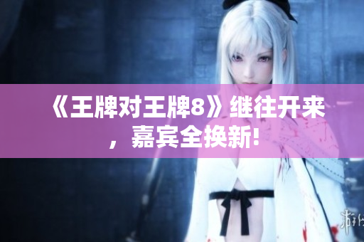 《王牌对王牌8》继往开来，嘉宾全换新!