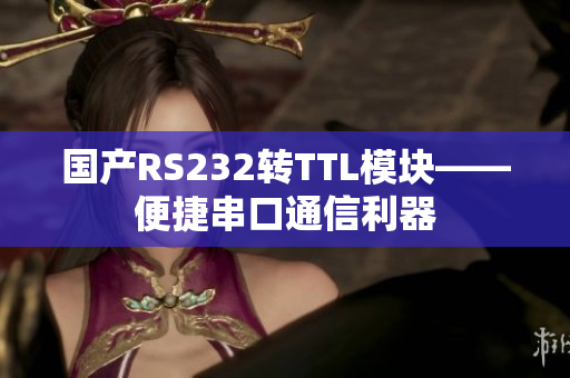 国产RS232转TTL模块——便捷串口通信利器