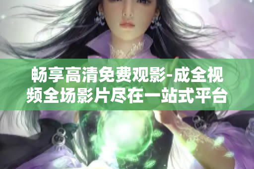 畅享高清免费观影-成全视频全场影片尽在一站式平台