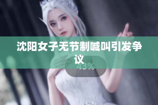沈阳女子无节制喊叫引发争议