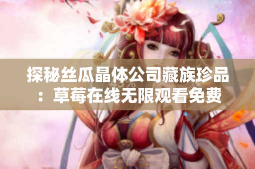 探秘丝瓜晶体公司藏族珍品：草莓在线无限观看免费