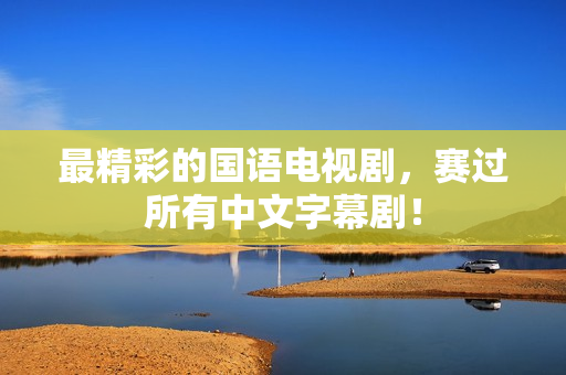 最精彩的国语电视剧，赛过所有中文字幕剧！