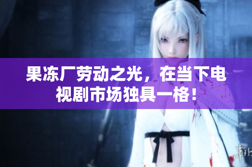 果冻厂劳动之光，在当下电视剧市场独具一格！