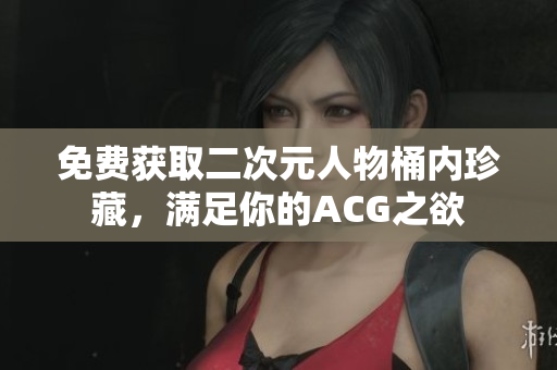 免费获取二次元人物桶内珍藏，满足你的ACG之欲