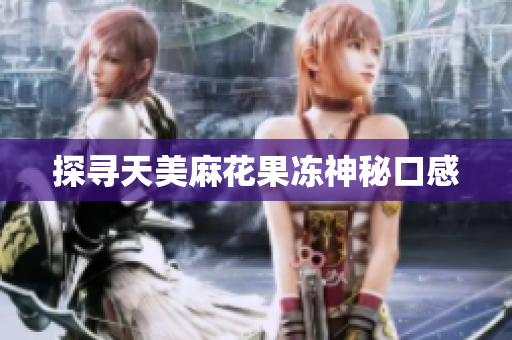 探寻天美麻花果冻神秘口感