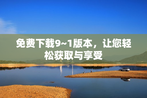 免费下载9~1版本，让您轻松获取与享受