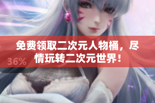 免费领取二次元人物桶，尽情玩转二次元世界！