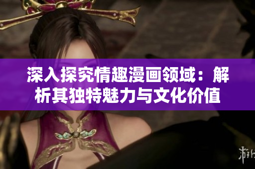 深入探究情趣漫画领域：解析其独特魅力与文化价值