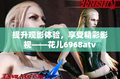提升观影体验，享受精彩影视——花儿6968atv