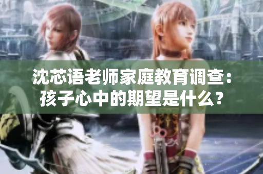 沈芯语老师家庭教育调查：孩子心中的期望是什么？