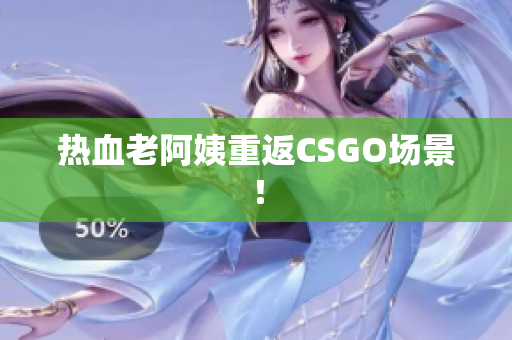热血老阿姨重返CSGO场景！
