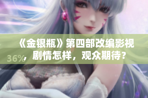 《金银瓶》第四部改编影视，剧情怎样，观众期待？