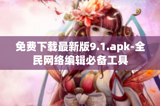 免费下载最新版9.1.apk-全民网络编辑必备工具