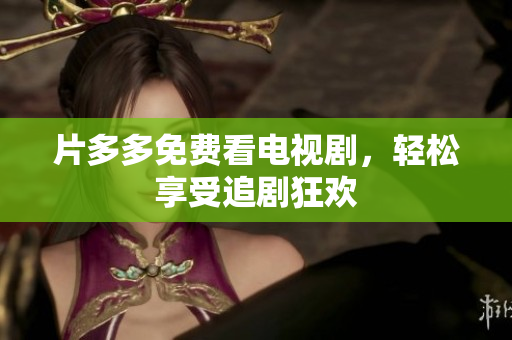 片多多免费看电视剧，轻松享受追剧狂欢