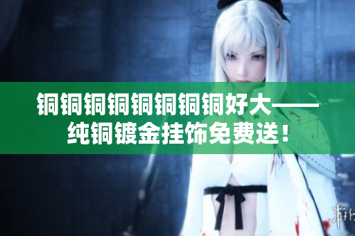 铜铜铜铜铜铜铜铜好大——纯铜镀金挂饰免费送！