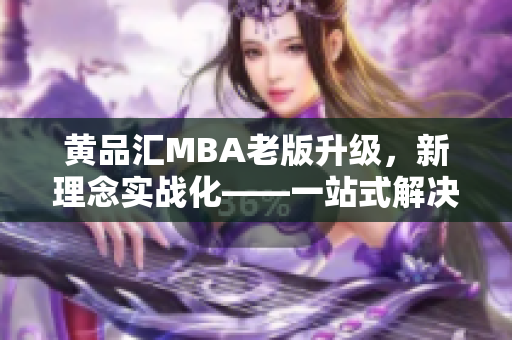 黄品汇MBA老版升级，新理念实战化——一站式解决职场难题