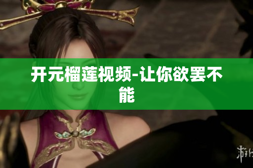 开元榴莲视频-让你欲罢不能