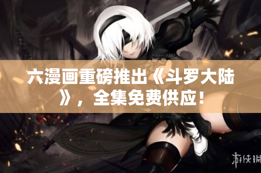 六漫画重磅推出《斗罗大陆》，全集免费供应！