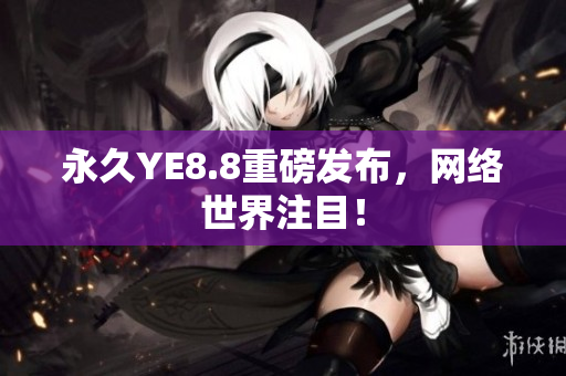 永久YE8.8重磅发布，网络世界注目！