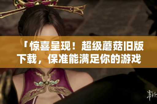 「惊喜呈现！超级蘑菇旧版下载，保准能满足你的游戏需求！」