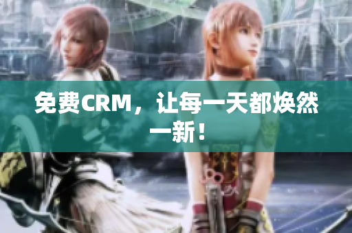 免费CRM，让每一天都焕然一新！