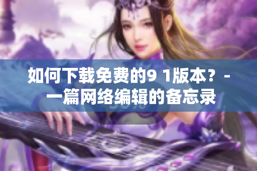 如何下载免费的9 1版本？- 一篇网络编辑的备忘录