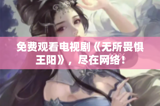 免费观看电视剧《无所畏惧王阳》，尽在网络！