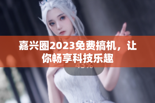 嘉兴圈2023免费搞机，让你畅享科技乐趣