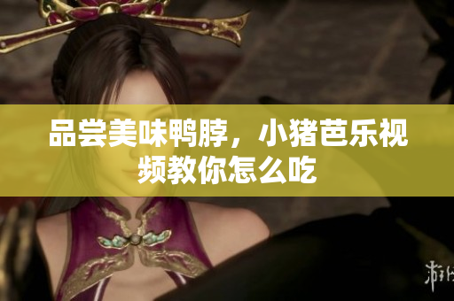 品尝美味鸭脖，小猪芭乐视频教你怎么吃