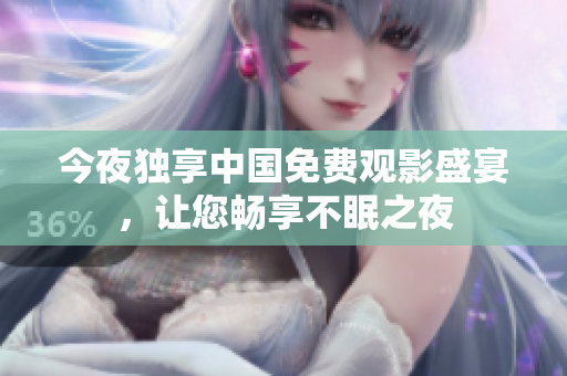 今夜独享中国免费观影盛宴，让您畅享不眠之夜