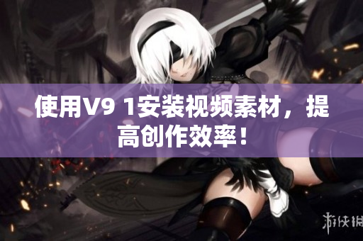 使用V9 1安装视频素材，提高创作效率！