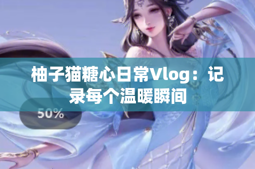 柚子猫糖心日常Vlog：记录每个温暖瞬间