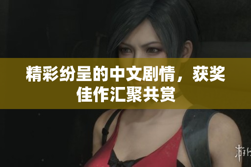 精彩纷呈的中文剧情，获奖佳作汇聚共赏
