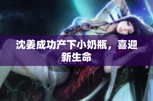 沈姜成功产下小奶瓶，喜迎新生命